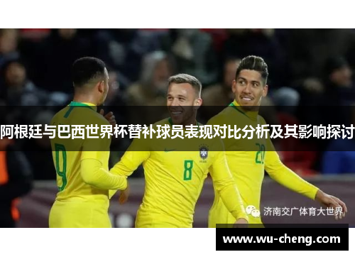 阿根廷与巴西世界杯替补球员表现对比分析及其影响探讨