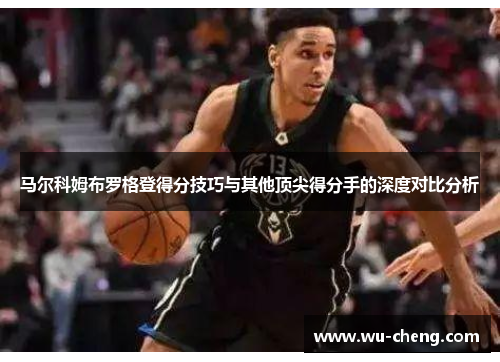 马尔科姆布罗格登得分技巧与其他顶尖得分手的深度对比分析