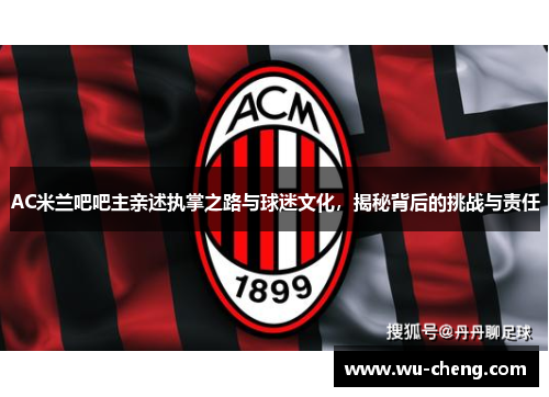 AC米兰吧吧主亲述执掌之路与球迷文化，揭秘背后的挑战与责任