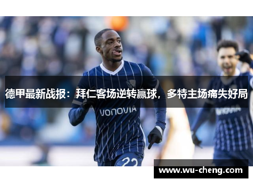 德甲最新战报：拜仁客场逆转赢球，多特主场痛失好局