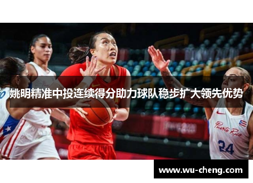 姚明精准中投连续得分助力球队稳步扩大领先优势