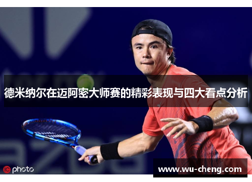 德米纳尔在迈阿密大师赛的精彩表现与四大看点分析