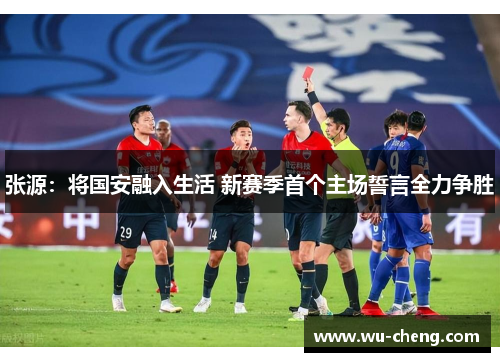 张源：将国安融入生活 新赛季首个主场誓言全力争胜