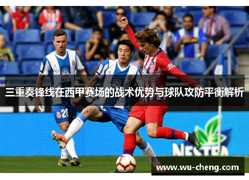 三重奏锋线在西甲赛场的战术优势与球队攻防平衡解析