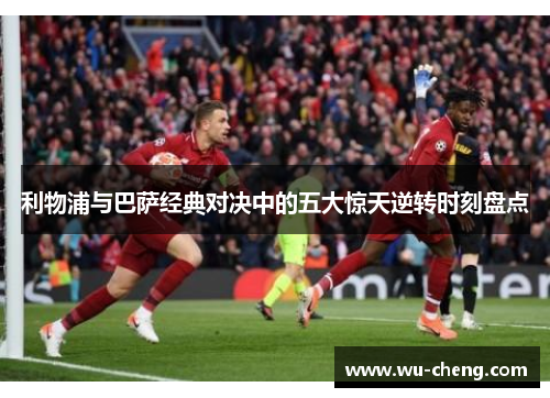 利物浦与巴萨经典对决中的五大惊天逆转时刻盘点