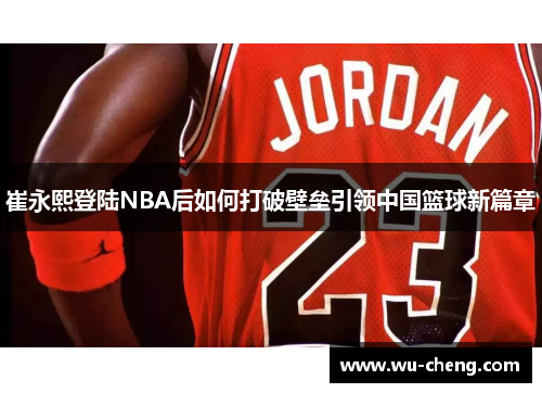 崔永熙登陆NBA后如何打破壁垒引领中国篮球新篇章