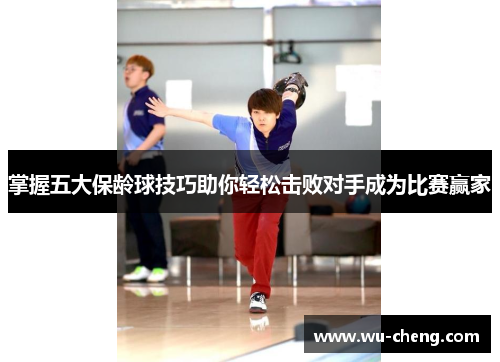 掌握五大保龄球技巧助你轻松击败对手成为比赛赢家