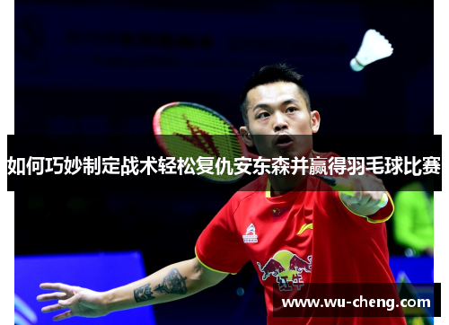 如何巧妙制定战术轻松复仇安东森并赢得羽毛球比赛