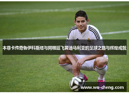本菲卡传奇鲁伊科斯塔与阿根廷飞翼迪马利亚的足球之路与辉煌成就