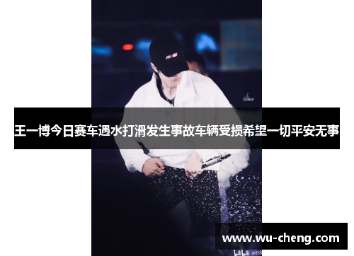 /uploads/images/20250915/wang-yi-bo-jin-ri-sai-che-yu-shui-da-hua-fa-sheng-shi-gu-che-liang-shou-sun-xi-wang-yi-qie-ping-an-wu-shi.webp