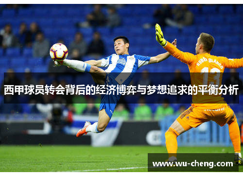 西甲球员转会背后的经济博弈与梦想追求的平衡分析 西甲球员转会背后的经济博弈与梦想追求的平衡分析