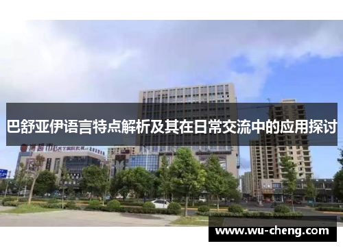 巴舒亚伊语言特点解析及其在日常交流中的应用探讨 巴舒亚伊语言特点解析及其在日常交流中的应用探讨