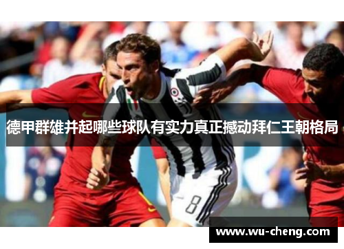 德甲群雄并起哪些球队有实力真正撼动拜仁王朝格局 德甲群雄并起哪些球队有实力真正撼动拜仁王朝格局