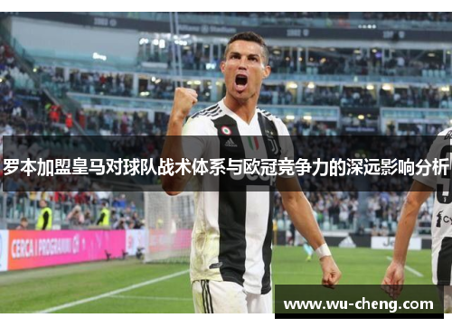 罗本加盟皇马对球队战术体系与欧冠竞争力的深远影响分析