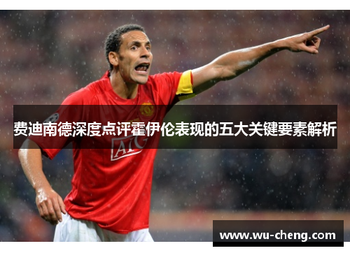 费迪南德深度点评霍伊伦表现的五大关键要素解析 费迪南德深度点评霍伊伦表现的五大关键要素解析